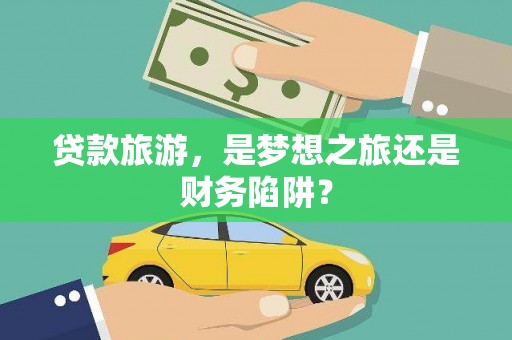 华龙贷款旅游，是梦想之旅还是财务陷阱？
