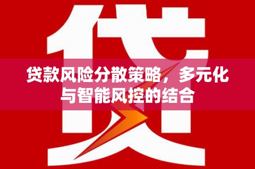 华龙贷款风险分散策略，多元化与智能风控的结合