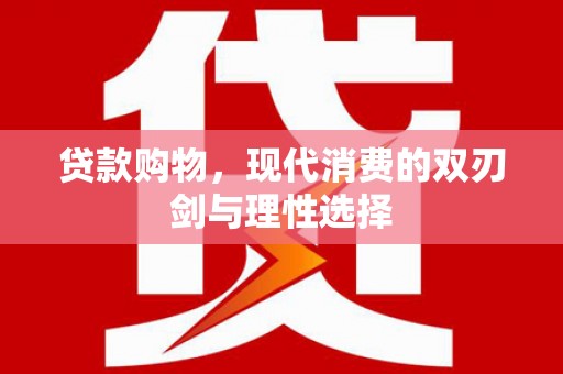 华龙贷款购物，现代消费的双刃剑与理性选择