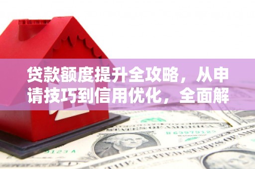 华龙贷款额度提升全攻略，从申请技巧到信用优化，全面解析