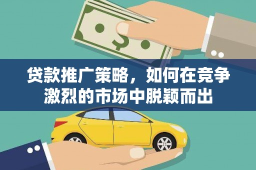 华龙贷款推广策略，如何在竞争激烈的市场中脱颖而出