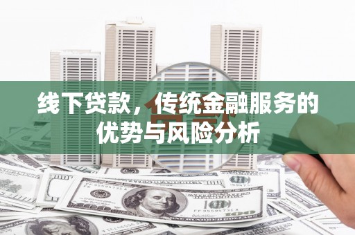 华龙线下贷款，传统金融服务的优势与风险分析