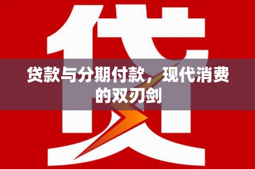 华龙贷款与分期付款，现代消费的双刃剑