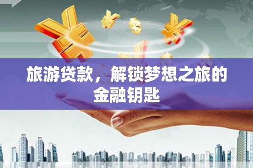 华龙旅游贷款，解锁梦想之旅的金融钥匙
