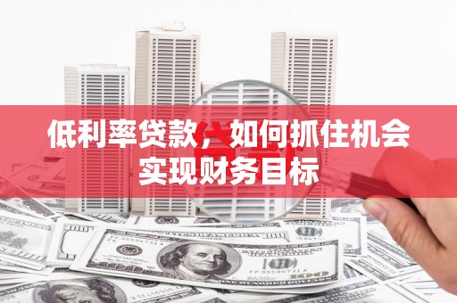 华龙低利率贷款，如何抓住机会实现财务目标