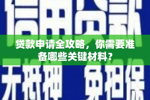 华龙贷款申请全攻略，你需要准备哪些关键材料？