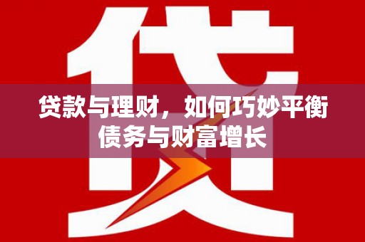 华龙贷款与理财，如何巧妙平衡债务与财富增长