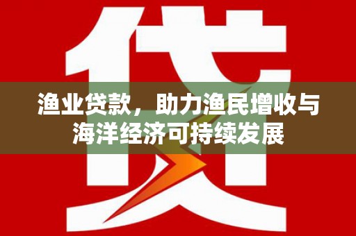 华龙渔业贷款，助力渔民增收与海洋经济可持续发展
