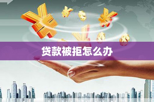 华龙贷款被拒怎么办