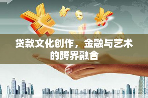 华龙贷款文化创作，金融与艺术的跨界融合