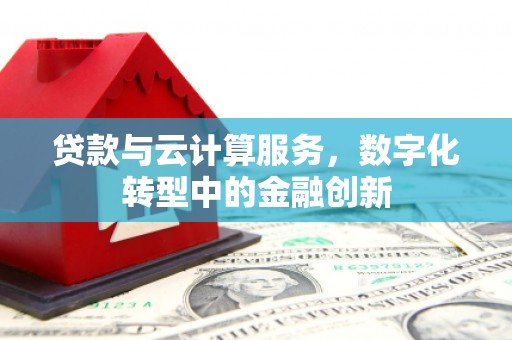 华龙贷款与云计算服务，数字化转型中的金融创新