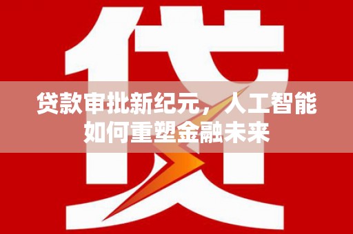 华龙贷款审批新纪元，人工智能如何重塑金融未来