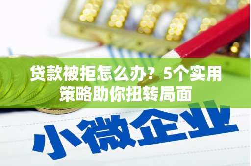 华龙贷款被拒怎么办？5个实用策略助你扭转局面