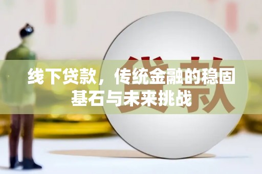 华龙线下贷款，传统金融的稳固基石与未来挑战