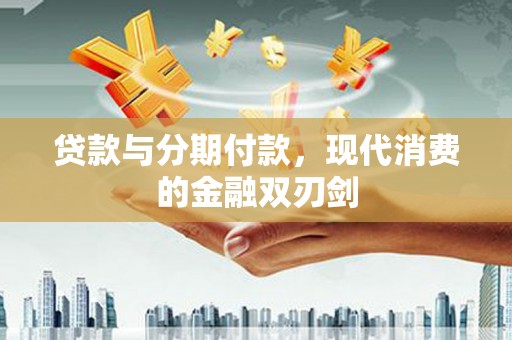 华龙贷款与分期付款，现代消费的金融双刃剑