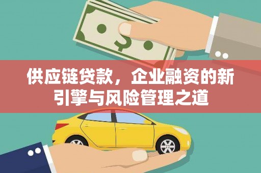 华龙供应链贷款，企业融资的新引擎与风险管理之道