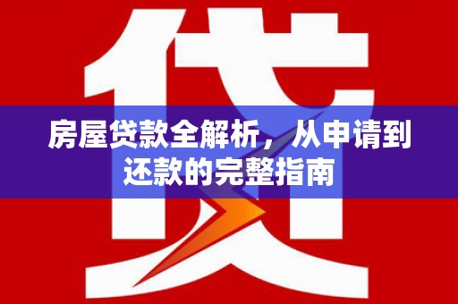 华龙房屋贷款全解析，从申请到还款的完整指南
