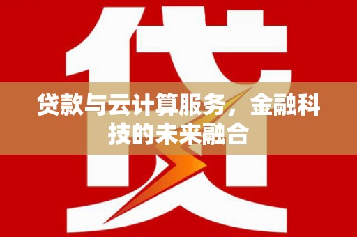 华龙贷款与云计算服务，金融科技的未来融合