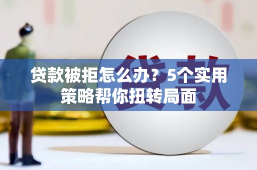 华龙贷款被拒怎么办？5个实用策略帮你扭转局面