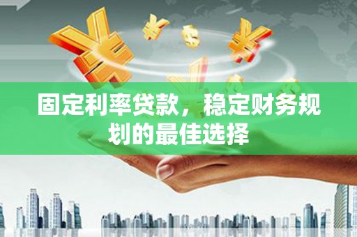 华龙固定利率贷款，稳定财务规划的最佳选择