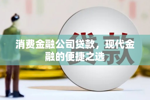 华龙消费金融公司贷款，现代金融的便捷之选