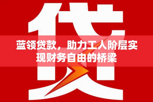 华龙蓝领贷款，助力工人阶层实现财务自由的桥梁