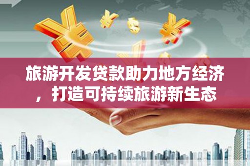华龙旅游开发贷款助力地方经济，打造可持续旅游新生态