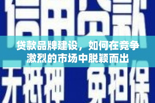 华龙贷款品牌建设，如何在竞争激烈的市场中脱颖而出