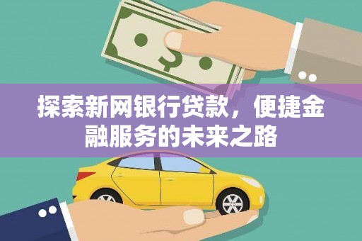 华龙探索新网银行贷款，便捷金融服务的未来之路