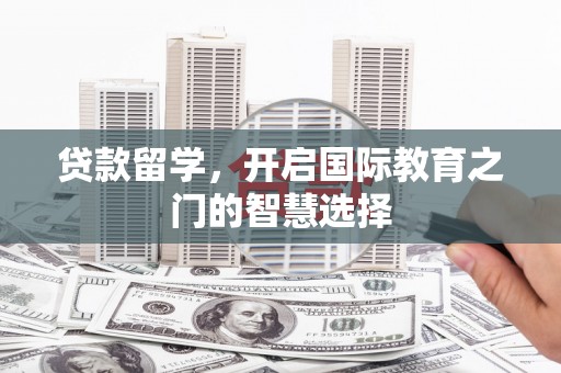 华龙贷款留学，开启国际教育之门的智慧选择