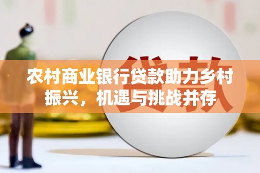 华龙农村商业银行贷款助力乡村振兴，机遇与挑战并存