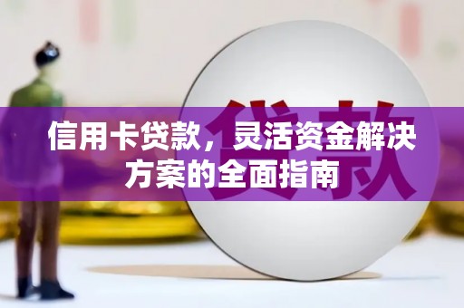 华龙信用卡贷款，灵活资金解决方案的全面指南