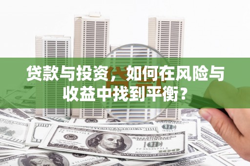 华龙贷款与投资，如何在风险与收益中找到平衡？