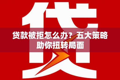 华龙贷款被拒怎么办？五大策略助你扭转局面
