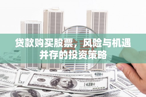 华龙贷款购买股票，风险与机遇并存的投资策略