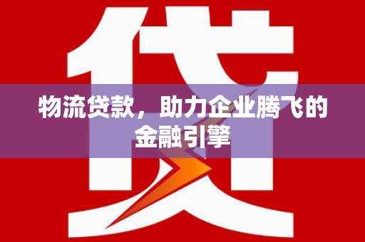 华龙物流贷款，助力企业腾飞的金融引擎