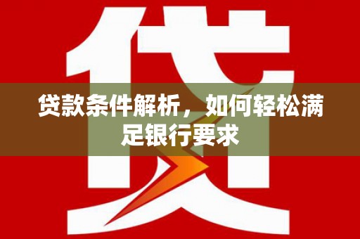 华龙贷款条件解析，如何轻松满足银行要求