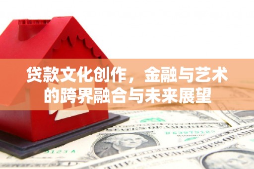 华龙贷款文化创作，金融与艺术的跨界融合与未来展望
