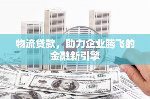 华龙物流贷款，助力企业腾飞的金融新引擎