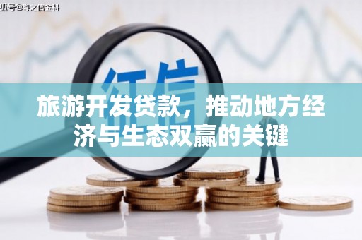 华龙旅游开发贷款，推动地方经济与生态双赢的关键