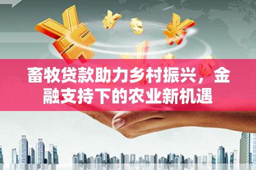 华龙畜牧贷款助力乡村振兴，金融支持下的农业新机遇
