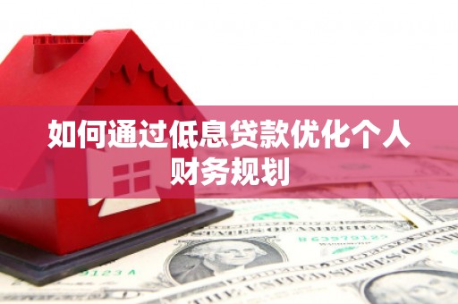 华龙如何通过低息贷款优化个人财务规划
