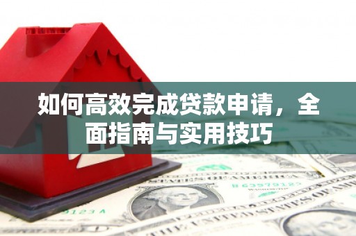 华龙如何高效完成贷款申请，全面指南与实用技巧