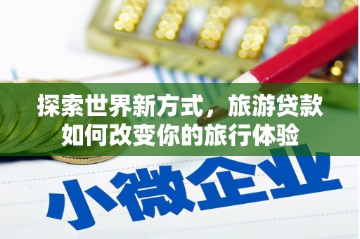 华龙探索世界新方式，旅游贷款如何改变你的旅行体验