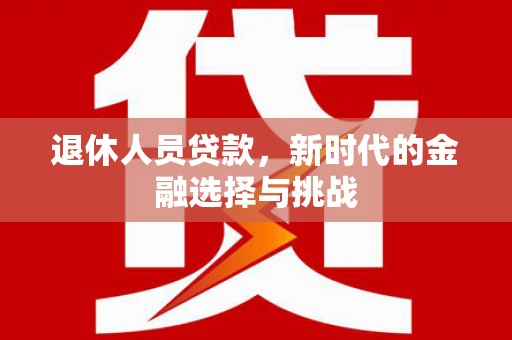 华龙退休人员贷款，新时代的金融选择与挑战