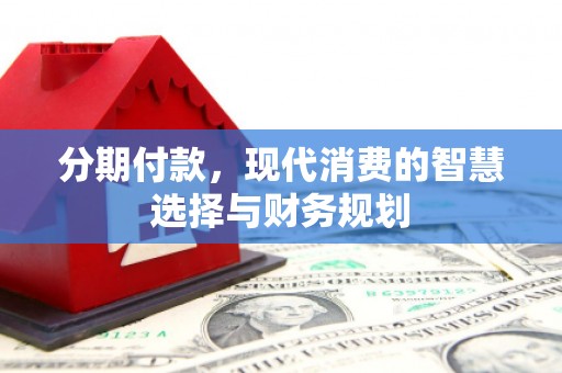 华龙分期付款，现代消费的智慧选择与财务规划