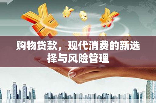 华龙购物贷款，现代消费的新选择与风险管理