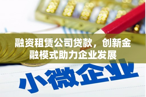 华龙融资租赁公司贷款，创新金融模式助力企业发展