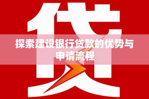 华龙探索建设银行贷款的优势与申请流程