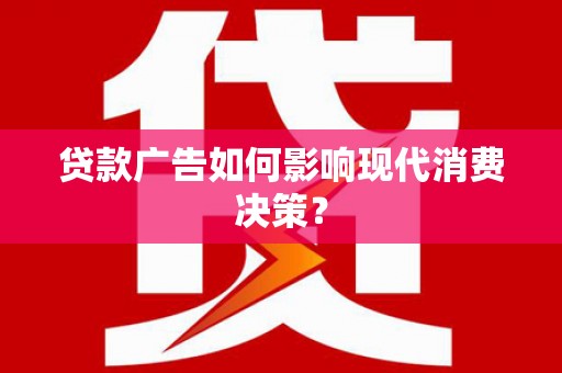 华龙贷款广告如何影响现代消费决策？